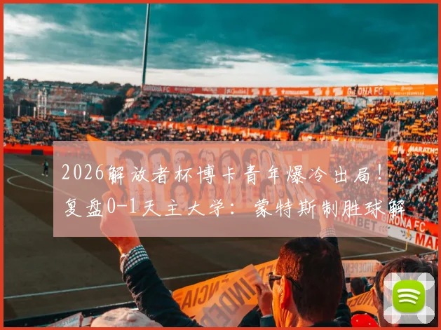 2026解放者杯博卡青年爆冷出局!复盘0-1天主大学:蒙特斯制胜球解析,无缘16强原因深度分析