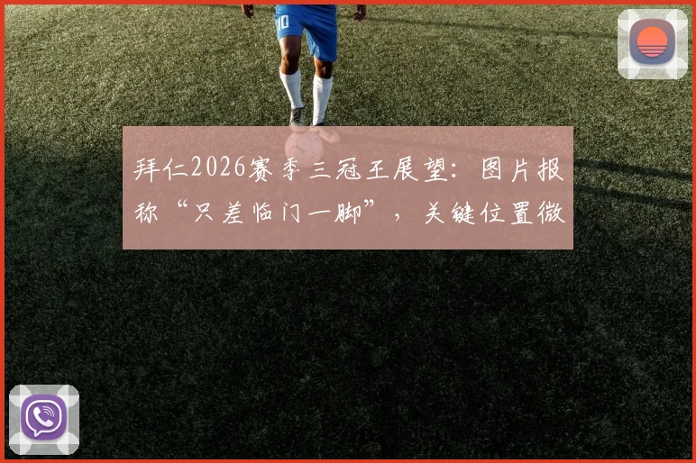 拜仁2026赛季三冠王展望：图片报称“只差临门一脚”，关键位置微调方案全解析