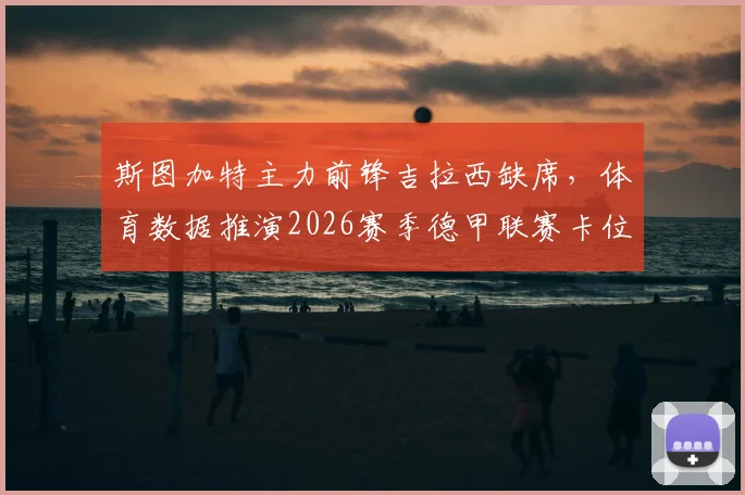 斯图加特主力前锋吉拉西缺席，体育数据推演2026赛季德甲联赛卡位战影响