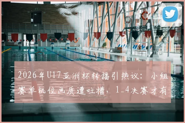 2026年U17亚洲杯转播引热议:小组赛单机位画质遭吐槽,1_4决赛才有多信号,球迷观赛指南在此