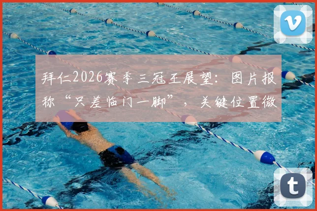 拜仁2026赛季三冠王展望：图片报称“只差临门一脚”，关键位置微调方案全解析