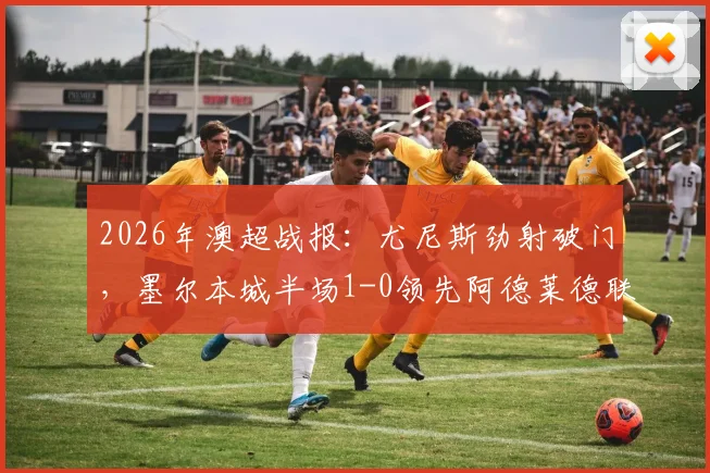 2026年澳超战报:尤尼斯劲射破门,墨尔本城半场1-0领先阿德莱德联,下半场悬念解析