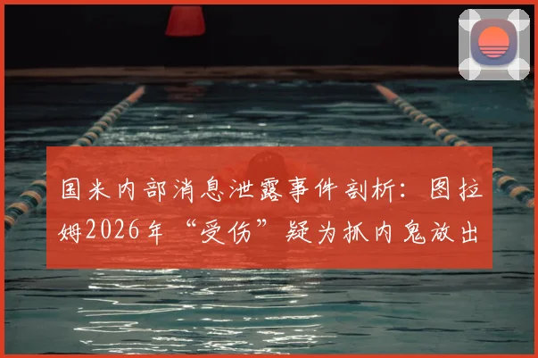 国米内部消息泄露事件剖析:图拉姆2026年“受伤”疑为抓内鬼放出的烟雾弹,球队保密机制遭严重挑战