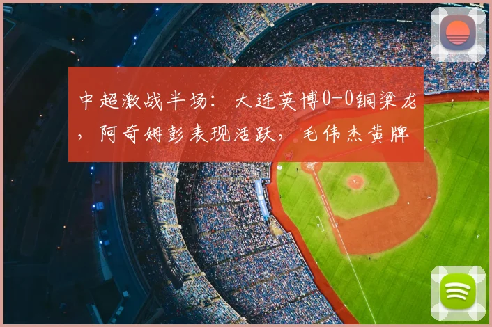 中超激战半场：大连英博0-0铜梁龙，阿奇姆彭表现活跃，毛伟杰黄牌警示