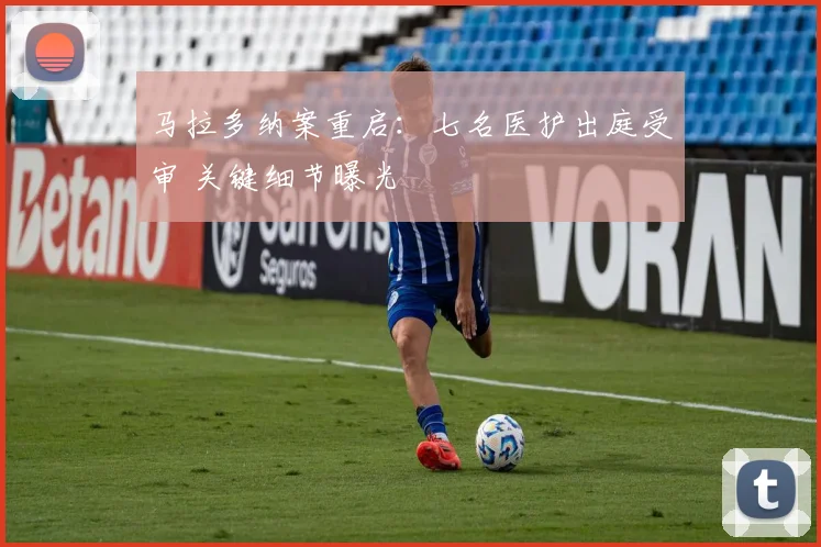 马拉多纳案重启：七名医护出庭受审 关键细节曝光