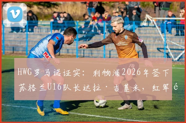 HWG罗马诺证实:利物浦2026年签下苏格兰U16队长达拉·吉基米,红军青训再添未来之星