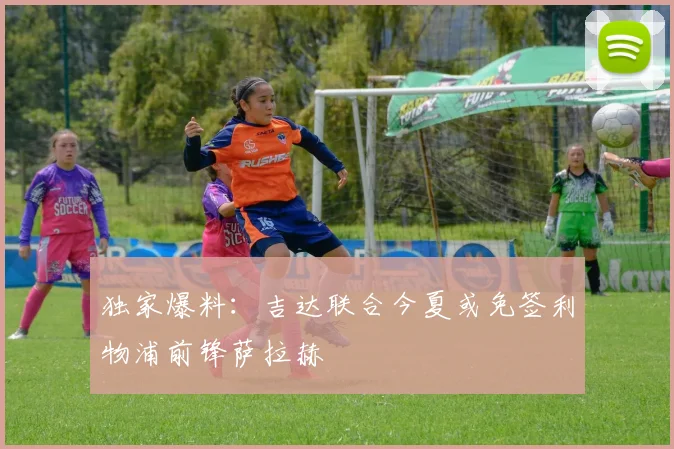 独家爆料：吉达联合今夏或免签利物浦前锋萨拉赫