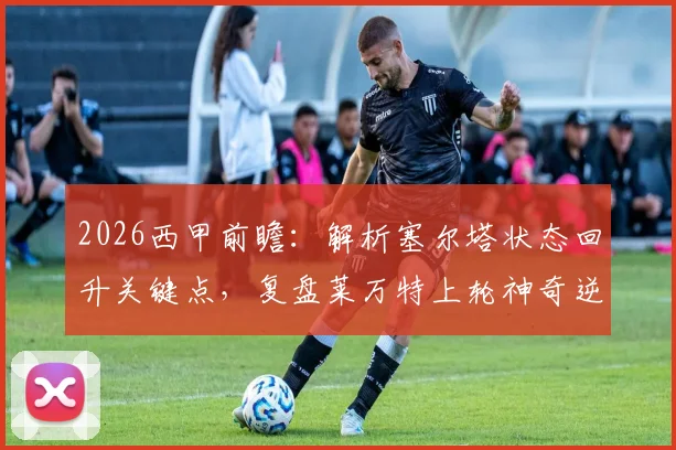 2026西甲前瞻：解析塞尔塔状态回升关键点，复盘莱万特上轮神奇逆转，附历史交锋数据参考