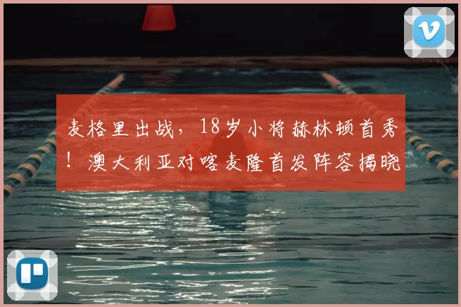 麦格里出战，18岁小将赫林顿首秀！澳大利亚对喀麦隆首发阵容揭晓