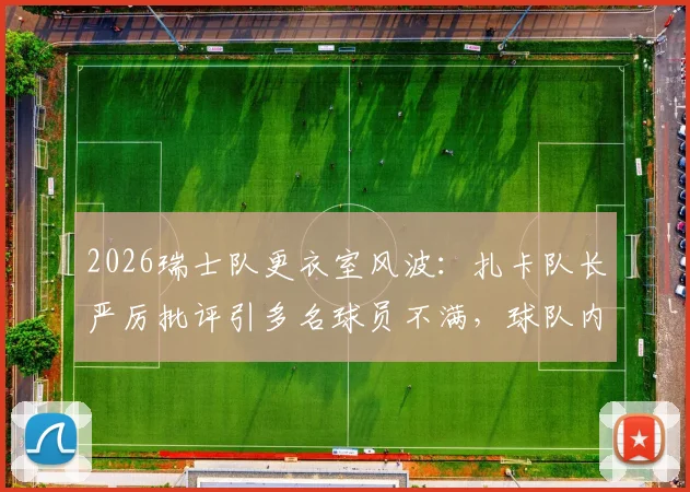 2026瑞士队更衣室风波：扎卡队长严厉批评引多名球员不满，球队内部矛盾深度解析