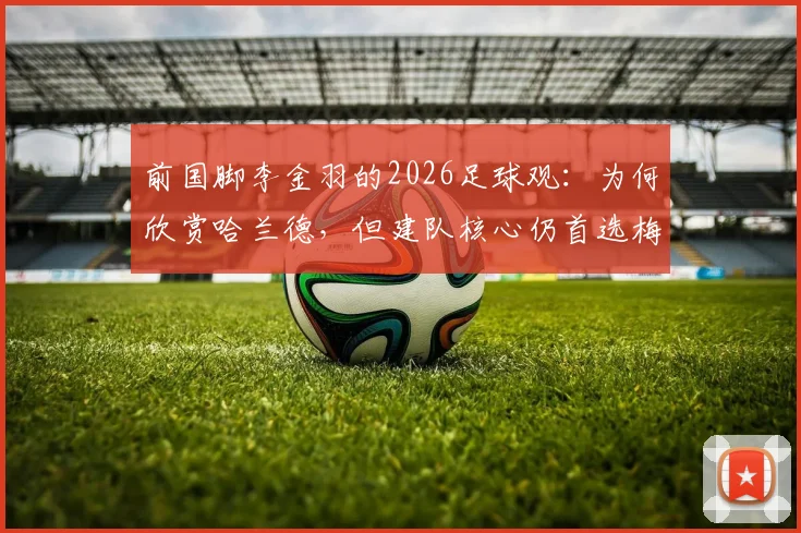 前国脚李金羽的2026足球观：为何欣赏哈兰德，但建队核心仍首选梅西？听内行人怎么说