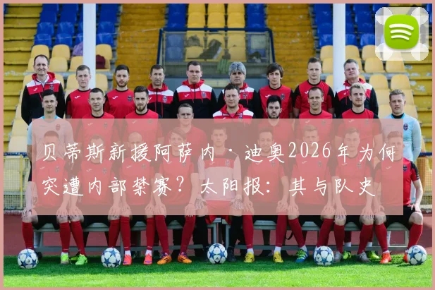 贝蒂斯新援阿萨内·迪奥2026年为何突遭内部禁赛?太阳报:其与队史传奇华金之女Sara Joaquín约会是主因,球迷反应两极