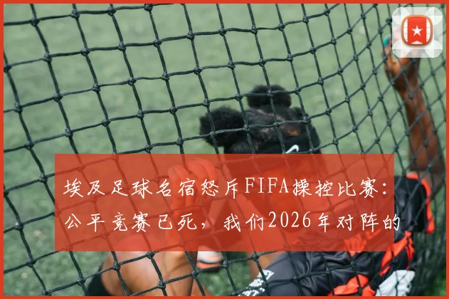 埃及足球名宿怒斥FIFA操控比赛:公平竞赛已死,我们2026年对阵的不是梅西而是国际足联