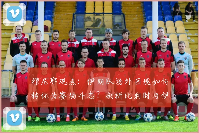 穆尼耶观点：伊朗队场外困境如何转化为赛场斗志？剖析比利时与伊朗的历史交锋与2026前景