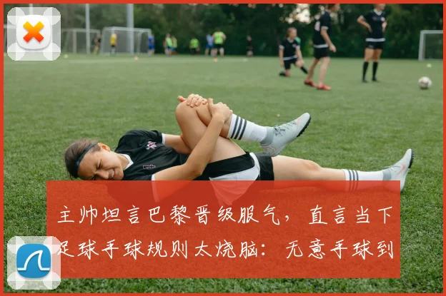 主帅坦言巴黎晋级服气,直言当下足球手球规则太烧脑:无意手球到底咋判?