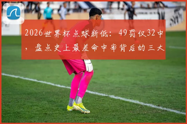 2026世界杯点球新低：49罚仅32中，盘点史上最差命中率背后的三大原因