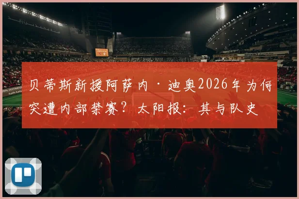 贝蒂斯新援阿萨内·迪奥2026年为何突遭内部禁赛？太阳报：其与队史传奇华金之女Sara Joaquín约会是主因，球迷反应两极