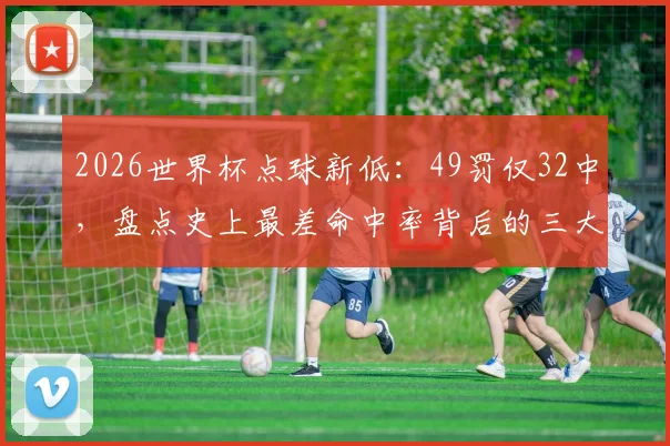 2026世界杯点球新低：49罚仅32中，盘点史上最差命中率背后的三大原因
