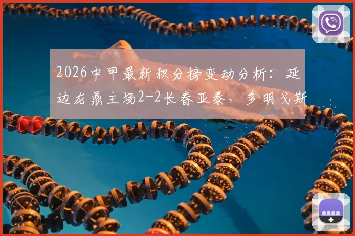 2026中甲最新积分榜变动分析：延边龙鼎主场2-2长春亚泰，多明戈斯独中两元助球队抢下关键一分