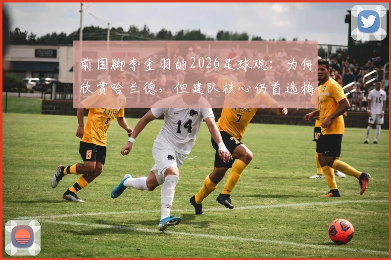 前国脚李金羽的2026足球观：为何欣赏哈兰德，但建队核心仍首选梅西？听内行人怎么说